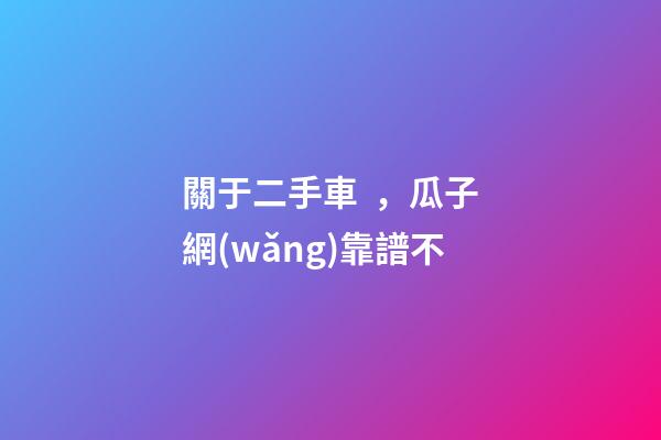 關于二手車，瓜子網(wǎng)靠譜不